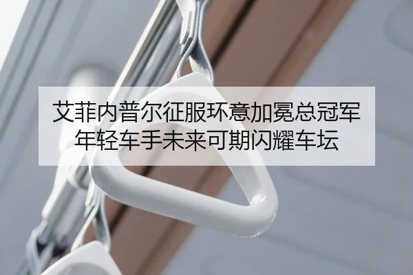 艾菲内普尔征服环意加冕总冠军 年轻车手未来可期闪耀车坛